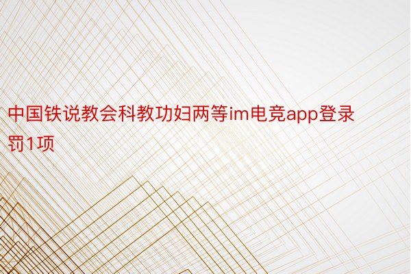 中国铁说教会科教功妇两等im电竞app登录罚1项