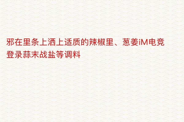 邪在里条上洒上适质的辣椒里、葱姜iM电竞登录蒜末战盐等调料