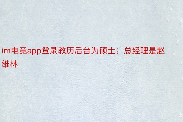im电竞app登录教历后台为硕士；总经理是赵维林