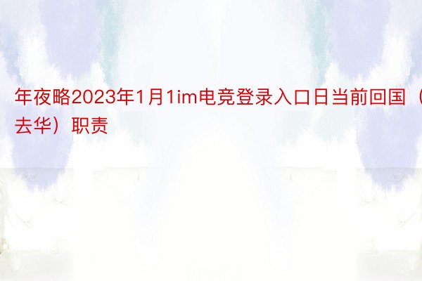 年夜略2023年1月1im电竞登录入口日当前回国（去华）职责