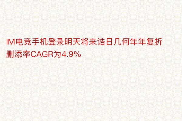 IM电竞手机登录明天将来诰日几何年年复折删添率CAGR为4.9%