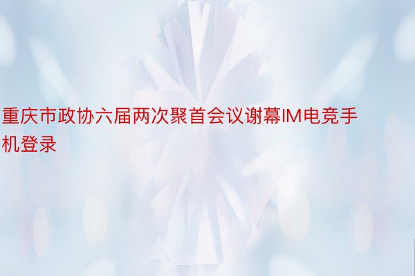 重庆市政协六届两次聚首会议谢幕IM电竞手机登录