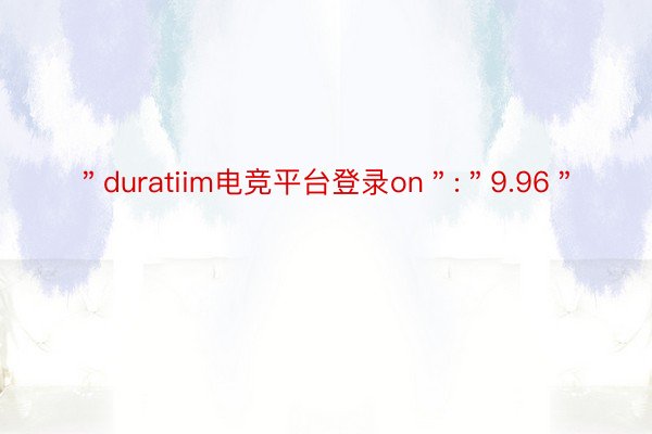 ＂duratiim电竞平台登录on＂:＂9.96＂