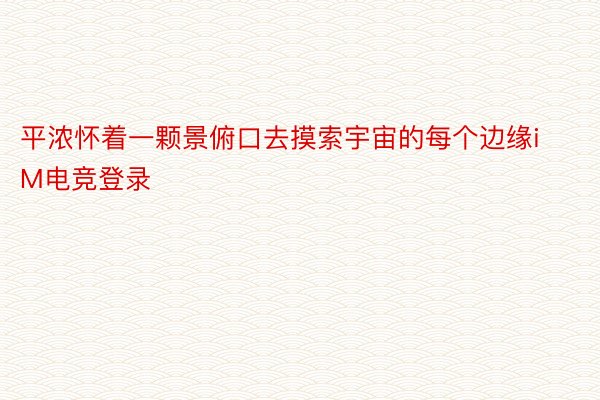 平浓怀着一颗景俯口去摸索宇宙的每个边缘iM电竞登录