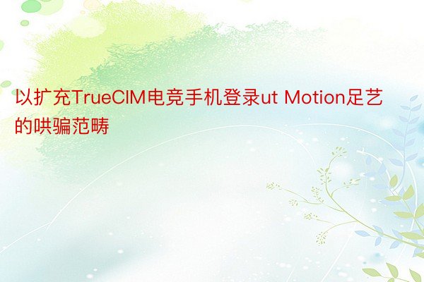 以扩充TrueCIM电竞手机登录ut Motion足艺的哄骗范畴