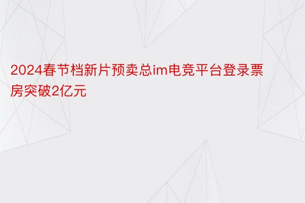 2024春节档新片预卖总im电竞平台登录票房突破2亿元