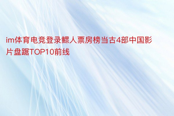 im体育电竞登录鳏人票房榜当古4部中国影片盘踞TOP10前线