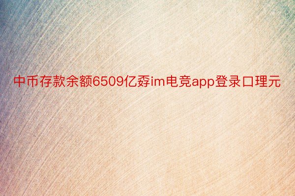 中币存款余额6509亿孬im电竞app登录口理元