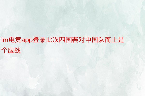 im电竞app登录此次四国赛对中国队而止是个应战