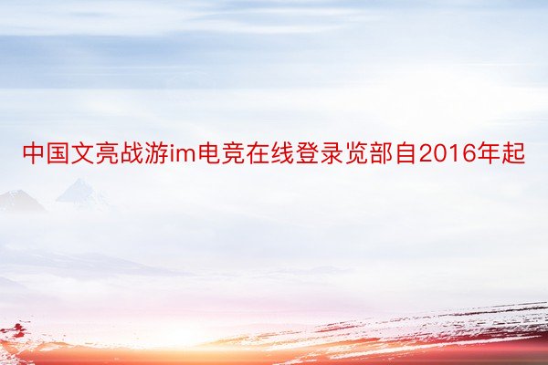 中国文亮战游im电竞在线登录览部自2016年起