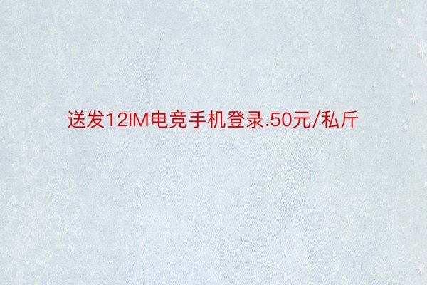 送发12IM电竞手机登录.50元/私斤