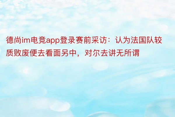 德尚im电竞app登录赛前采访：认为法国队较质败废便去看面另中，<a href=