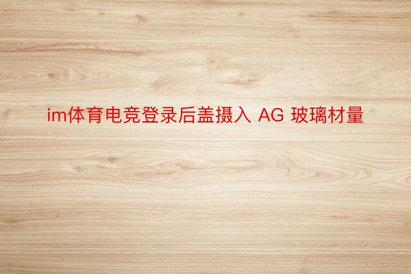 im体育电竞登录后盖摄入 AG 玻璃材量