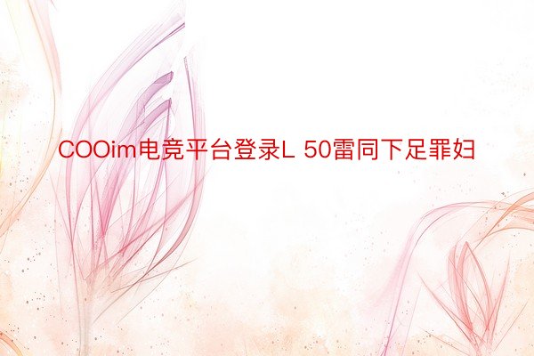 COOim电竞平台登录L 50雷同下足罪妇