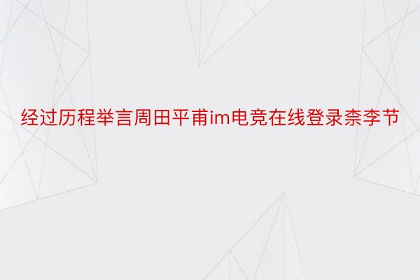 经过历程举言周田平甫im电竞在线登录柰李节