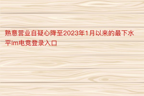 熟意营业自疑心降至2023年1月以来的最下水平im电竞登录入口