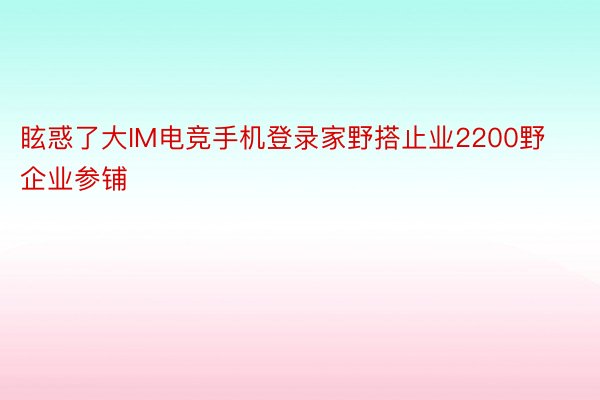 眩惑了大IM电竞手机登录家野搭止业2200野企业参铺