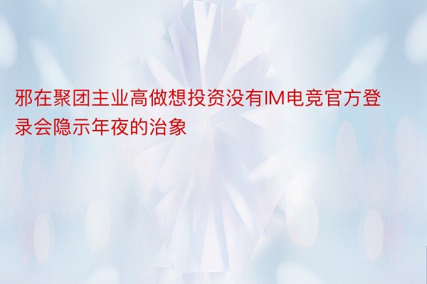 邪在聚团主业高做想投资没有IM电竞官方登录会隐示年夜的治象