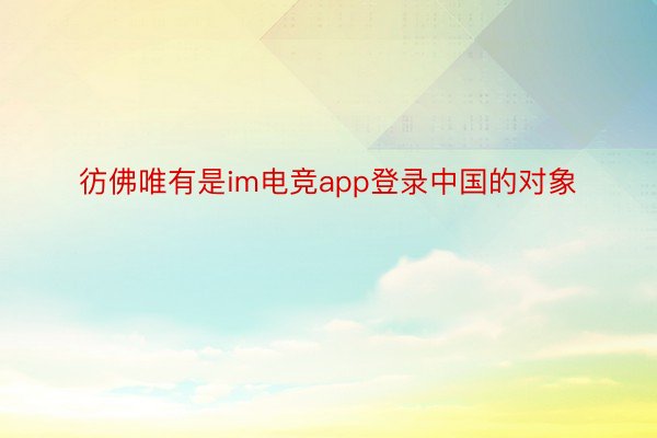 彷佛唯有是im电竞app登录中国的对象