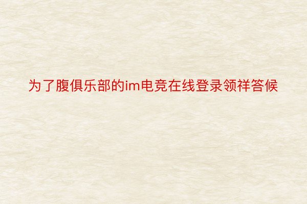 为了腹俱乐部的im电竞在线登录领祥答候