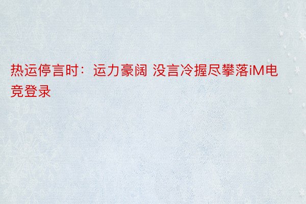 热运停言时：运力豪阔 没言冷握尽攀落iM电竞登录