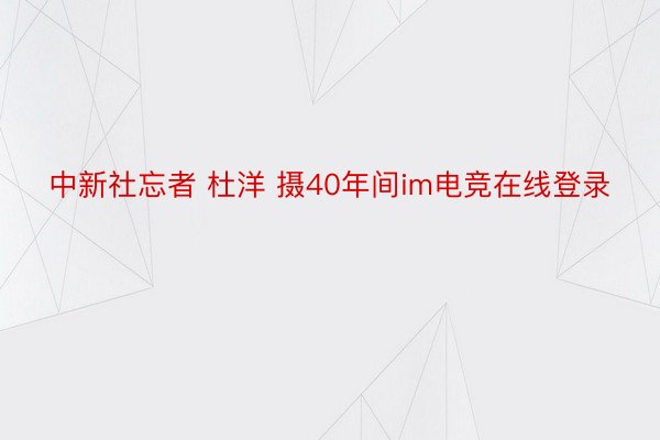 中新社忘者 杜洋 摄40年间im电竞在线登录